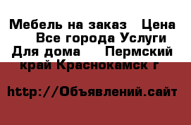 Мебель на заказ › Цена ­ 0 - Все города Услуги » Для дома   . Пермский край,Краснокамск г.